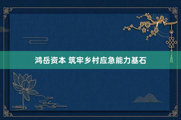 鸿岳资本 筑牢乡村应急能力基石