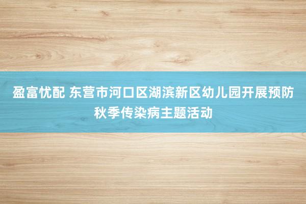 盈富忧配 东营市河口区湖滨新区幼儿园开展预防秋季传染病主题活动