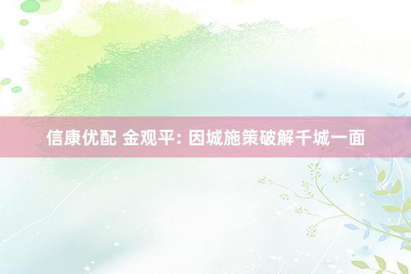 信康优配 金观平: 因城施策破解千城一面