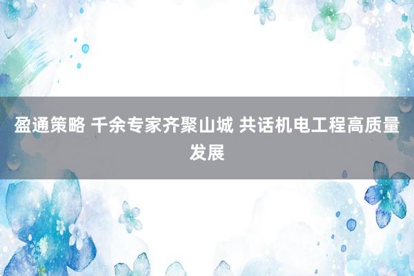盈通策略 千余专家齐聚山城 共话机电工程高质量发展