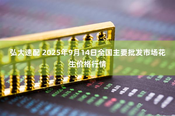 弘大速配 2025年9月14日全国主要批发市场花生价格行情