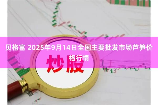 贝格富 2025年9月14日全国主要批发市场芦笋价格行情