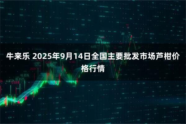 牛来乐 2025年9月14日全国主要批发市场芦柑价格行情