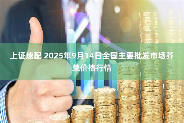 上证速配 2025年9月14日全国主要批发市场芥菜价格行情