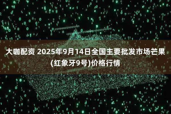 大咖配资 2025年9月14日全国主要批发市场芒果(红象牙9号)价格行情