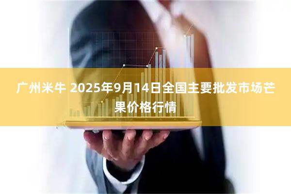 广州米牛 2025年9月14日全国主要批发市场芒果价格行情