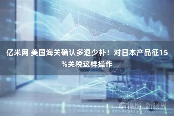 亿米网 美国海关确认多退少补！对日本产品征15%关税这样操作
