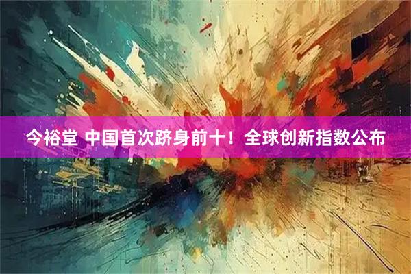 今裕堂 中国首次跻身前十!全球创新指数公布