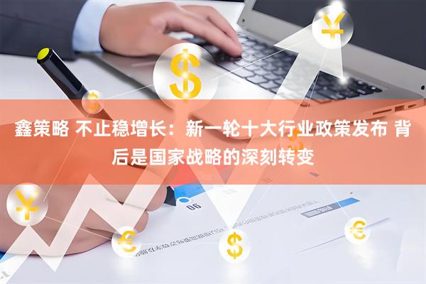 鑫策略 不止稳增长：新一轮十大行业政策发布 背后是国家战略的深刻转变