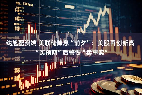 纯旭配资端 美联储降息“前夕”：美股再创新高 “买预期”后警惕“卖事实”