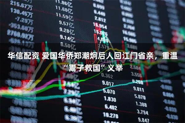华信配资 爱国华侨郑潮炯后人回江门省亲，重温“鬻子救国”义举