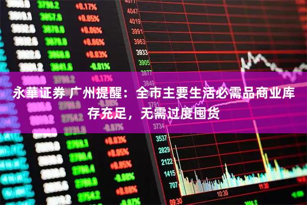 永華证券 广州提醒:全市主要生活必需品商业库存充足,无需过度囤货