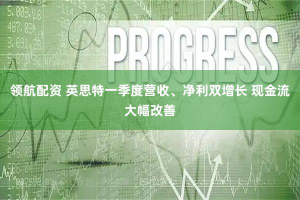领航配资 英思特一季度营收、净利双增长 现金流大幅改善