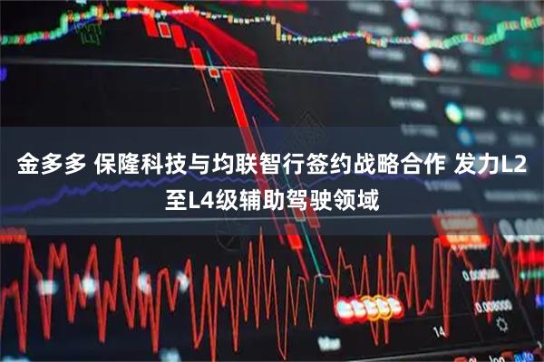 金多多 保隆科技与均联智行签约战略合作 发力L2至L4级辅助驾驶领域