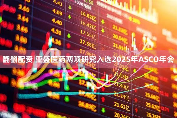 翻翻配资 亚盛医药两项研究入选2025年ASCO年会