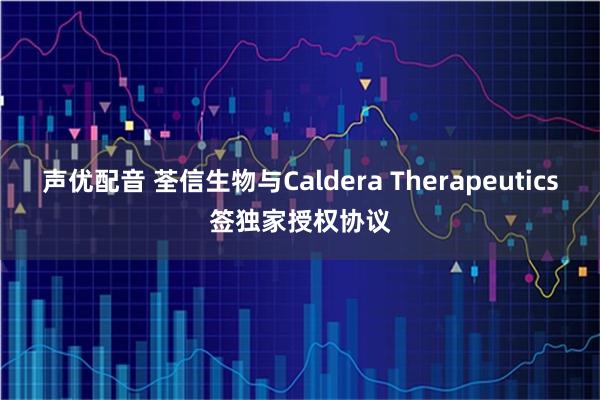 声优配音 荃信生物与Caldera Therapeutics签独家授权协议
