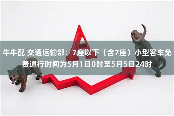 牛牛配 交通运输部：7座以下（含7座）小型客车免费通行时间为5月1日0时至5月5日24时