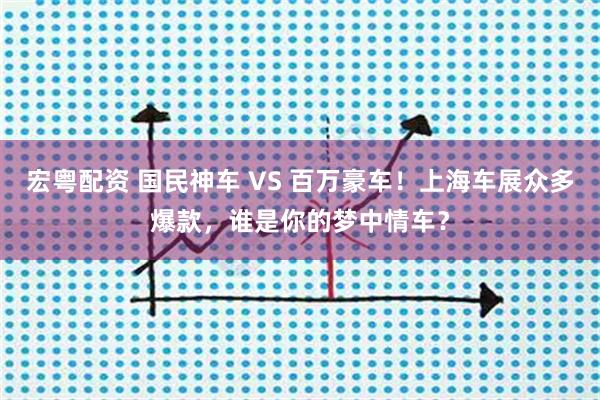 宏粤配资 国民神车 VS 百万豪车！上海车展众多爆款，谁是你的梦中情车？