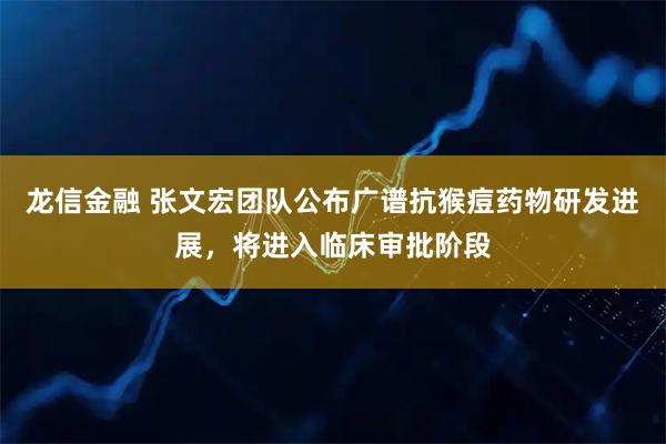 龙信金融 张文宏团队公布广谱抗猴痘药物研发进展,将进入临床审批阶段