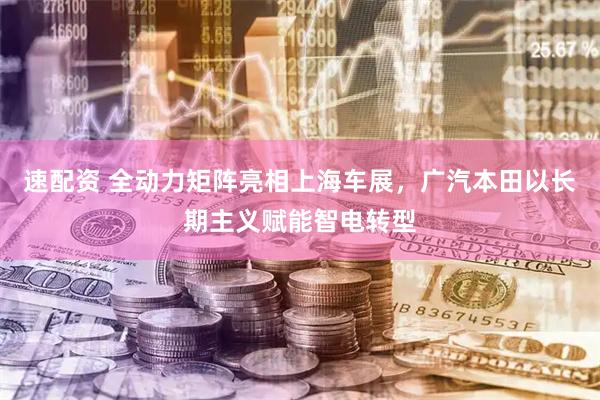 速配资 全动力矩阵亮相上海车展，广汽本田以长期主义赋能智电转型