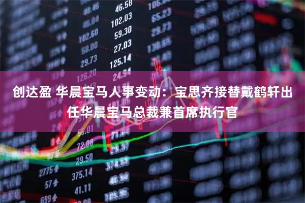 创达盈 华晨宝马人事变动：宝思齐接替戴鹤轩出任华晨宝马总裁兼首席执行官