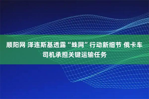 顺阳网 泽连斯基透露“蛛网”行动新细节 俄卡车司机承担关键运输任务