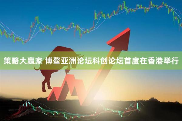 策略大赢家 博鳌亚洲论坛科创论坛首度在香港举行
