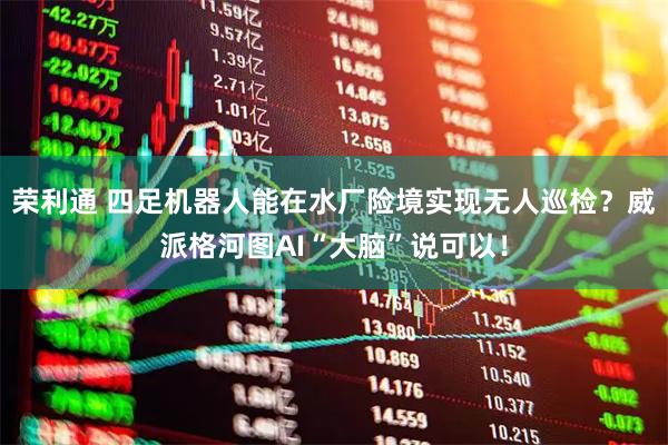 荣利通 四足机器人能在水厂险境实现无人巡检?威派格河图AI“大脑”说可以!