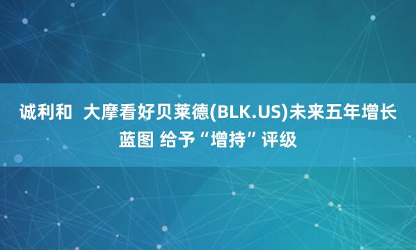 诚利和  大摩看好贝莱德(BLK.US)未来五年增长蓝图 给予“增持”评级