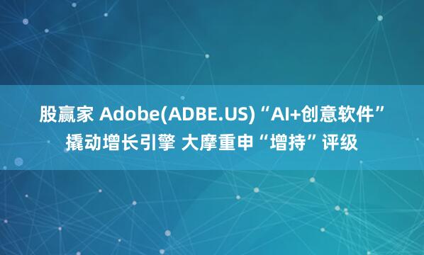 股赢家 Adobe(ADBE.US)“AI+创意软件”撬动增长引擎 大摩重申“增持”评级