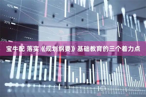宝牛配 落实《规划纲要》基础教育的三个着力点