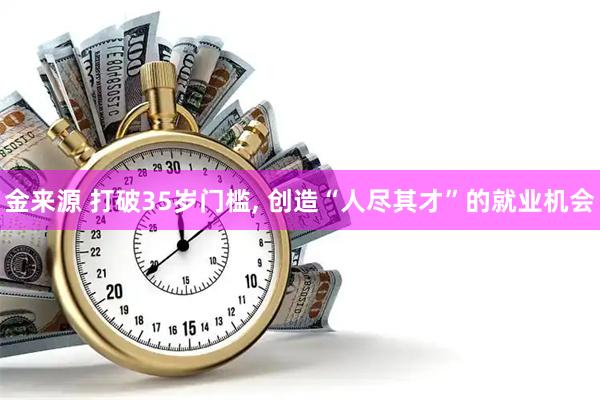 金来源 打破35岁门槛, 创造“人尽其才”的就业机会