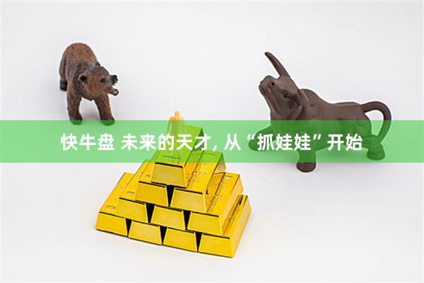 快牛盘 未来的天才, 从“抓娃娃”开始