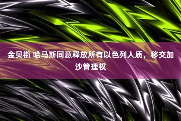 金贝街 哈马斯同意释放所有以色列人质,移交加沙管理权