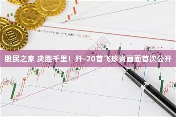 股民之家 决胜千里！歼-20首飞珍贵画面首次公开