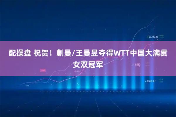 配操盘 祝贺！蒯曼/王曼昱夺得WTT中国大满贯女双冠军