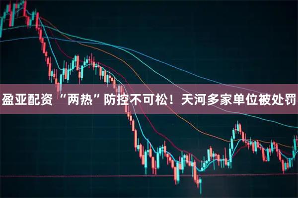 盈亚配资 “两热”防控不可松！天河多家单位被处罚