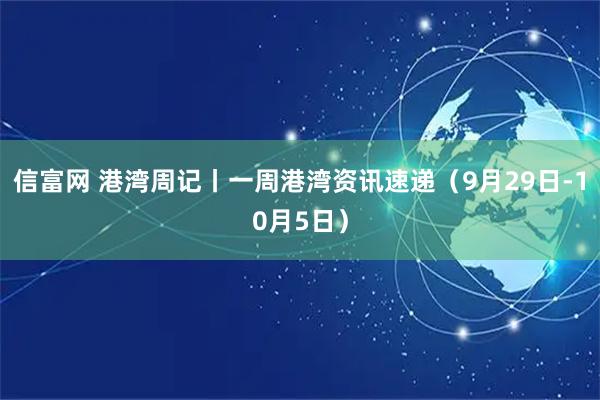信富网 港湾周记丨一周港湾资讯速递（9月29日-10月5日）