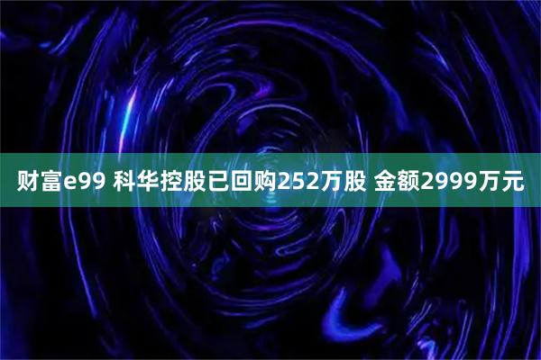 财富e99 科华控股已回购252万股 金额2999万元
