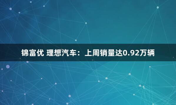 锦富优 理想汽车：上周销量达0.92万辆
