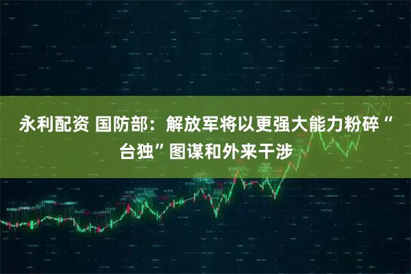 永利配资 国防部：解放军将以更强大能力粉碎“台独”图谋和外来干涉