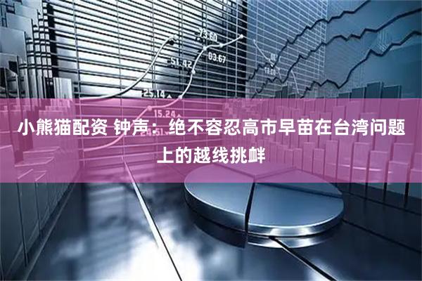 小熊猫配资 钟声：绝不容忍高市早苗在台湾问题上的越线挑衅