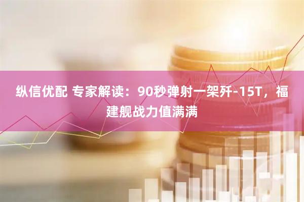 纵信优配 专家解读：90秒弹射一架歼-15T，福建舰战力值满满