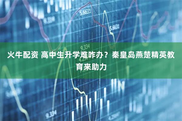 火牛配资 高中生升学难咋办？秦皇岛燕楚精英教育来助力