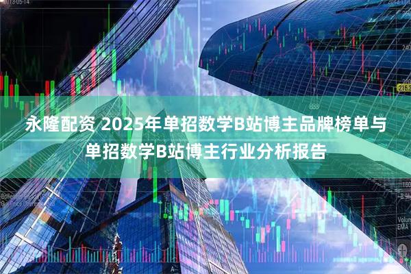 永隆配资 2025年单招数学B站博主品牌榜单与单招数学B站博主行业分析报告