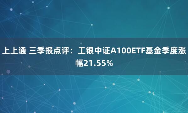 上上通 三季报点评：工银中证A100ETF基金季度涨幅21.55%