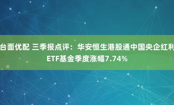 台面优配 三季报点评:华安恒生港股通中国央企红利ETF基金季度涨幅7.74%