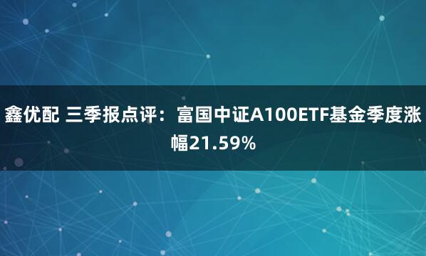 鑫优配 三季报点评：富国中证A100ETF基金季度涨幅21.59%