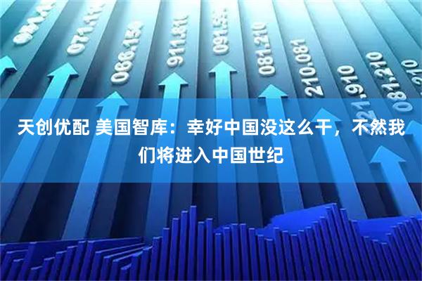 天创优配 美国智库:幸好中国没这么干,不然我们将进入中国世纪