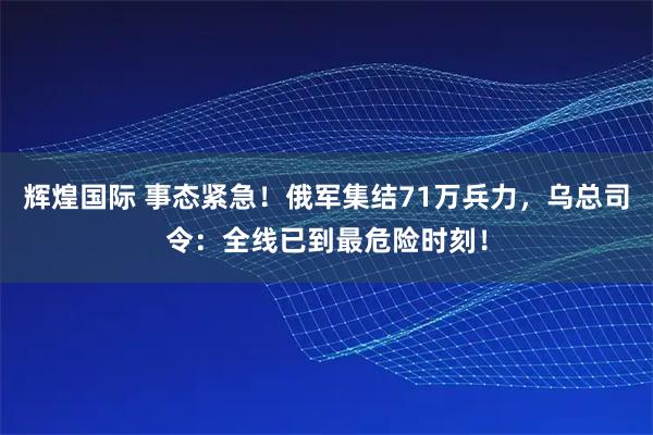 辉煌国际 事态紧急!俄军集结71万兵力,乌总司令:全线已到最危险时刻!